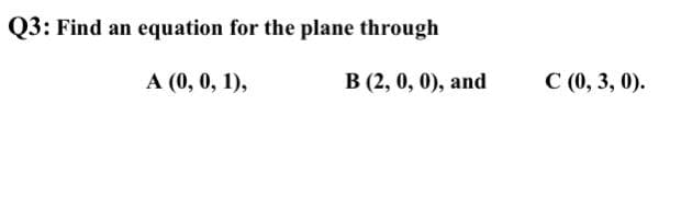 Q3: Find an equation for the plane through
А (0, 0, 1),
В (2, 0, 0), and
С (), 3, 0).
