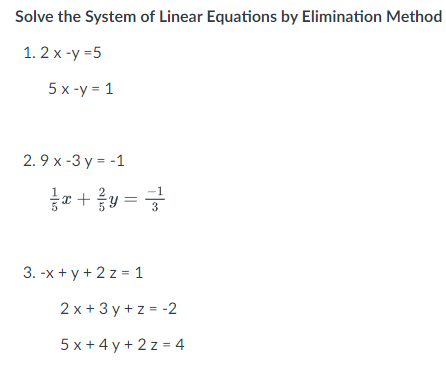Solve the System of Linear Equations by Elimination Method
1. 2 x -y =5
5 x -y = 1
2. 9 x -3 y = -1
e +y =
3. -x + y + 2 z = 1
2 x + 3 y + z = -2
5 x + 4 y + 2 z = 4
