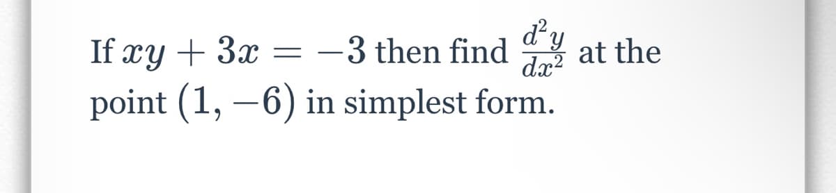 ďy
dx²
If xy + 3x = -3 then find at the
point (1, -6) in simplest form.