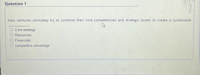 Question 1
New ventures ultimately try to combine their core competencies and strategic assets to create a sustainable
4
Core strategy
Resources
Financials
competitive advantage.