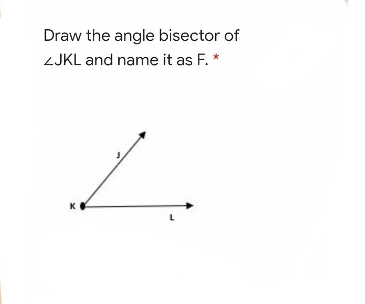 Draw the angle bisector of
ZJKL and name it as F. *
K
