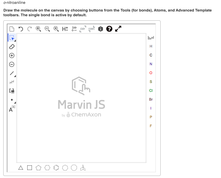 o-nitroaniline
Draw the molecule on the canvas by choosing buttons from the Tools (for bonds), Atoms, and Advanced Template
toolbars. The single bond is active by default.
H: 120 EXP" CONT. 6
L
CI
Br
Marvin JS
1]
A
by ChemAxon
F
P.
-
