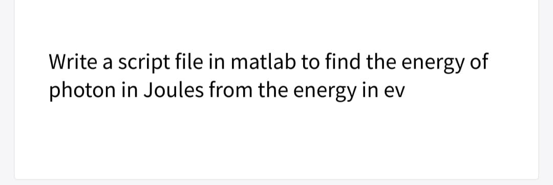 Write a script file in matlab to find the energy of
photon in Joules from the energy in ev
