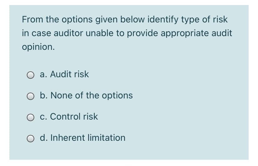 From the options given below identify type of risk
in case auditor unable to provide appropriate audit
opinion.
a. Audit risk
O b. None of the options
O c. Control risk
O d. Inherent limitation
