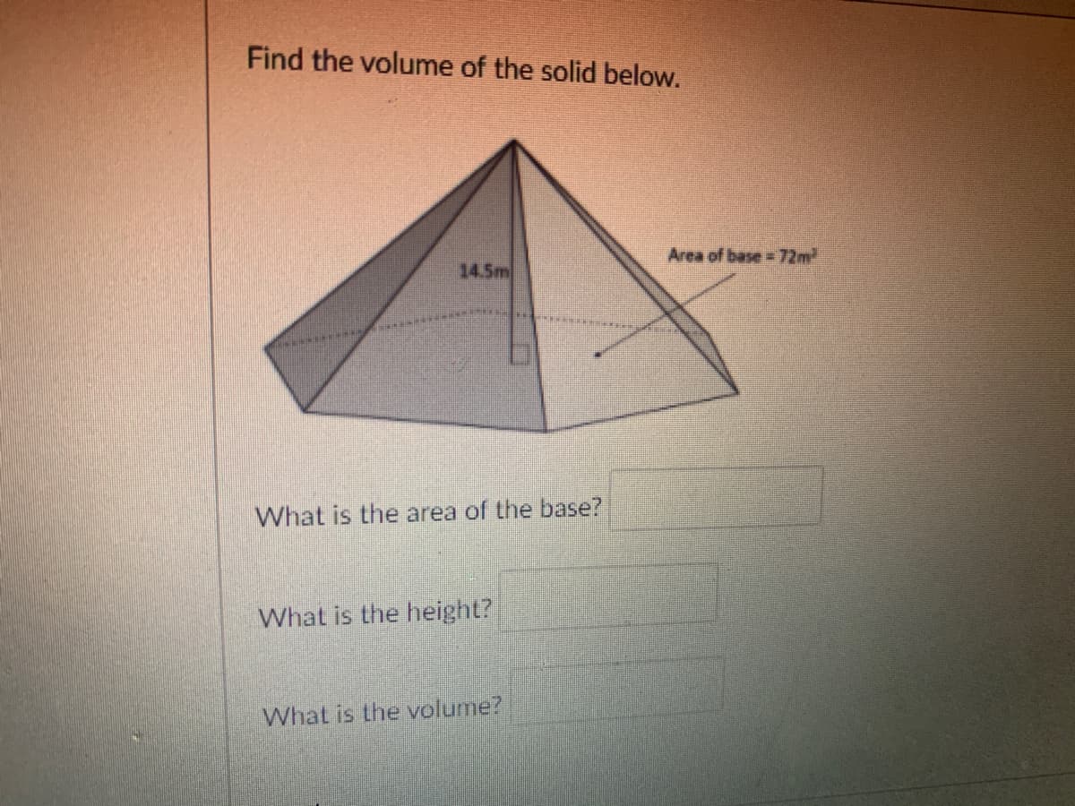 Find the volume of the solid below.
Area of base 72m
14.5m
What is the area of the base?
What is the height?
What is the volume?

