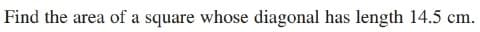 Find the area of a square whose diagonal has length 14.5 cm.
