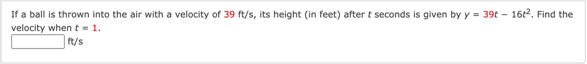 If a ball is thrown into the air with a velocity of 39 ft/s, its height (in feet) after t seconds is given by y = 39t - 16t². Find the
velocity when t = 1.
ft/s