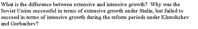 What is the difference between extensive and intensive growth? Why was the
Soviet Union successful in terms of extensive growth under Stalin, but failed to
succeed in terms of intensive growth during the reform periods under Khrushchev
and Gorbachev?
