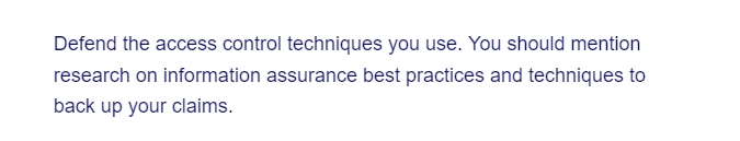 Defend the access control techniques you use. You should mention
research on information assurance best practices and techniques to
back up your claims.