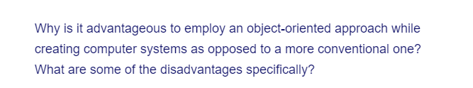 Why is it advantageous to employ an object-oriented approach while
creating computer systems as opposed to a more conventional one?
What are some of the disadvantages specifically?