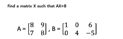 Find a matrix X such that AX=B
8
9
1
0
6
A=[ 21,8 = [ 2 ]
B
LO
4