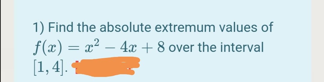 1) Find the absolute extremum values of
f(x) = x² – 4x + 8 over the interval
[1, 4].
