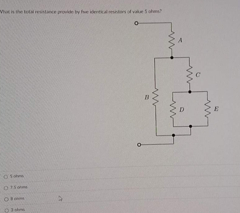 Vhat is the total resistance provide by five identical resistors of value 5 ohms?
E
O S ohms
O75 onms
onms
O 3 plims
