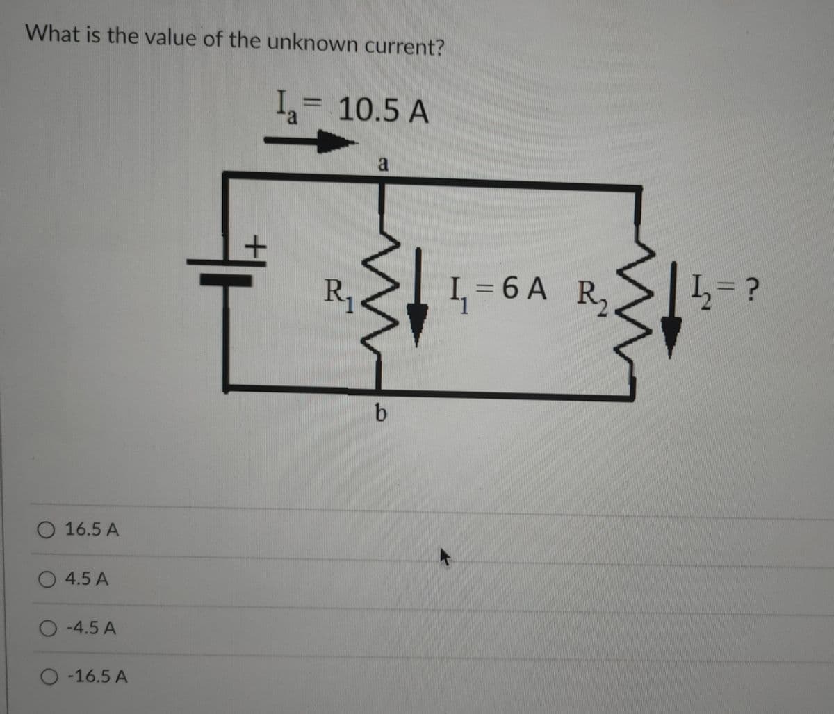 What is the value of the unknown current?
I= 10.5 A
%3D
a
R,
I = 6 A R,
b
O 16.5 A
4.5 A
-4.5 A
O -16.5 A
||
