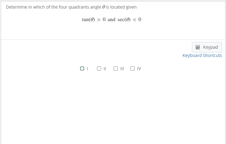 Determine in which of the four quadrants angle 0 is located given
tan(0) > 0 and sec(0) < 0
Кeypad
Keyboard Shortcuts
O II O IV
