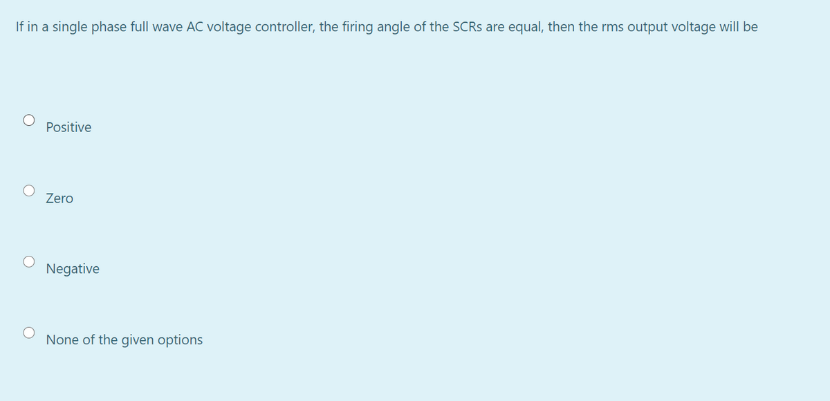 If in a single phase full wave AC voltage controller, the firing angle of the SCRS are equal, then the rms output voltage will be
Positive
Zero
Negative
None of the given options
