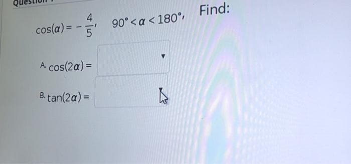 90°<a < 180°, Find:
5
4
cos(a) =
- -
A cos(2a) =
B. tan(2a) =
