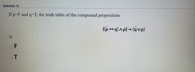 Question 12
If p F and q-T, the truth table of the compound proposition
(pq)^p)- (qvp)
is
o F
oT
