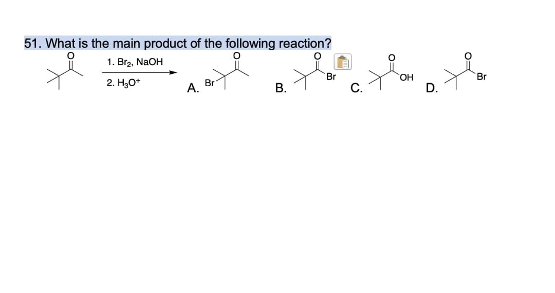 51. What is the main product of the following reaction?
1. Br2, NaOH
Br
HO,
Br
2. H3O*
Br
А.
В.
D.
