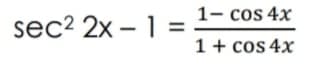 1- cos 4x
sec? 2x – 1 =
1+ cos 4x
