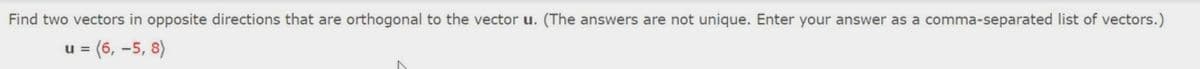 Find two vectors in opposite directions that are orthogonal to the vector u. (The answers are not unique. Enter your answer as a comma-separated list of vectors.)
u =
= (6, –5, 8)

