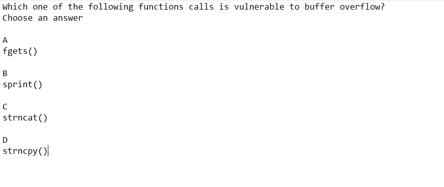 which one of the following functions calls is vulnerable to buffer overflow?
Choose an answer
A
fgets ()
B
sprint ()
с
strncat()
D
strncpy()