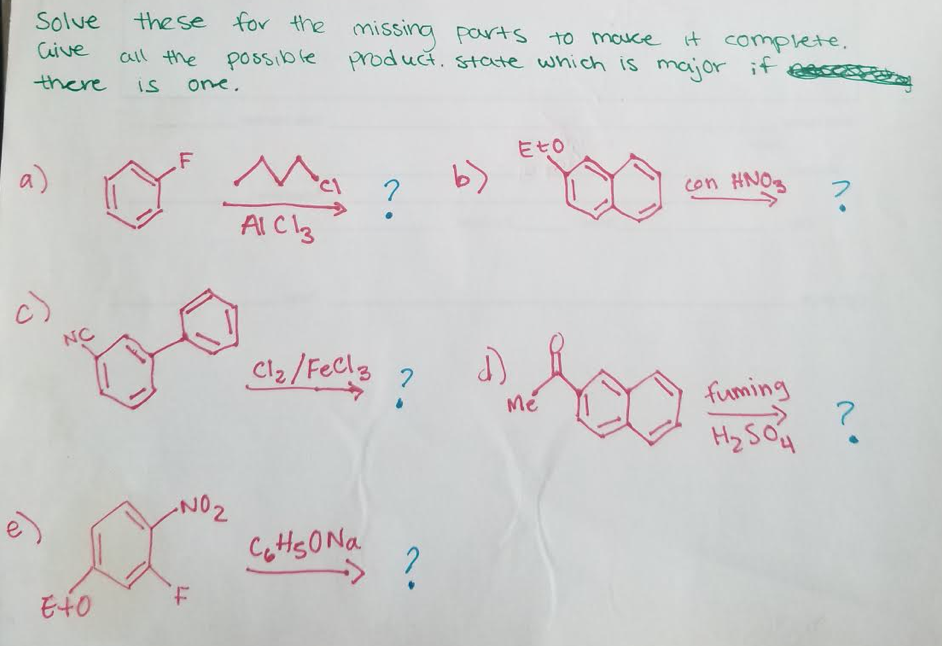 Solve
the se for the missing parts to mouce it complete.
Cive
all the
possible if es
produt. stoate which is major
there
is
one.
.F
Ma
a
EtO
b)
con HNO3
AlCl3
c)
NC
Cl2/FeCls
?
Mé
fuming
Hy SOu
so ?
NO2
e)
CottsO Na
モ40
