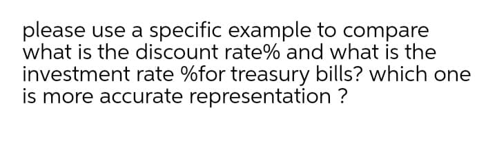 please use a specific example to compare
what is the discount rate% and what is the
investment rate %for treasury bills? which one
is more accurate representation ?
