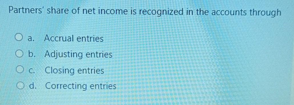 Partners' share of net income is recognized in the accounts through
Accrual entries
a.
O b. Adjusting entries
O c. Closing entries
O d. Correcting entries
