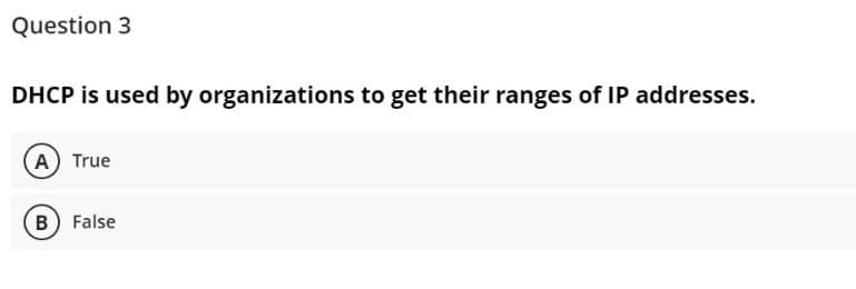 Question 3
DHCP is used by organizations to get their ranges of IP addresses.
A True
B False
