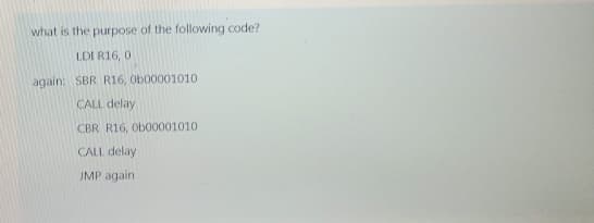 what is the purpose of the following code?
LDI R16, 0
again: SBR R16, 0b00001010
CALL delay
CBR R16, 0b00001010
CALL delay
JMP again