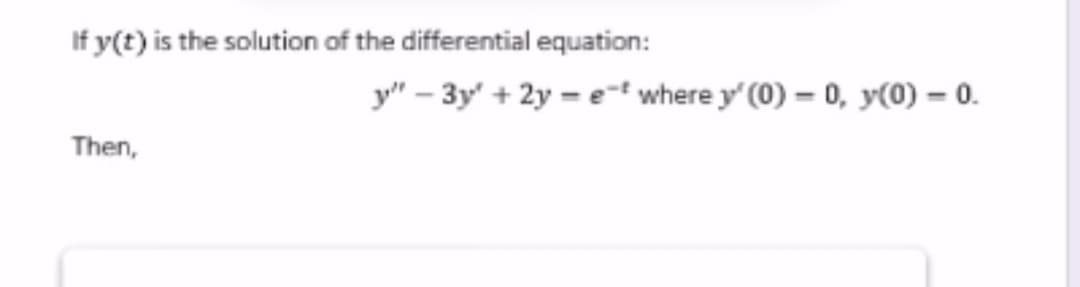 If y(t) is the solution of the differential equation:
Then,
y"-3y + 2y=et where y' (0) = 0, y(0) = 0.