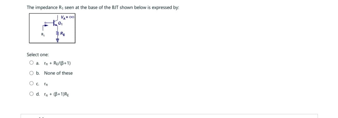 The impedance R₁ seen at the base of the BJT shown below is expressed by:
VA=∞
R₁
Select one:
O a.
9₁
=
RE
I + RE/(B+1)
O b. None of these
0 с. In
O d. + (3+1)RE