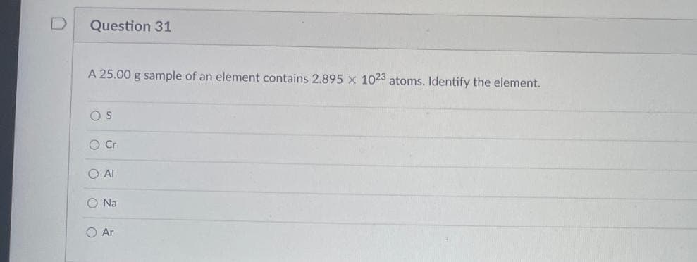 Question 31
A 25.00 g sample of an element contains 2.895 x 1023 atoms. Identify the element.
OS
O Cr
O AI
O Na
O Ar