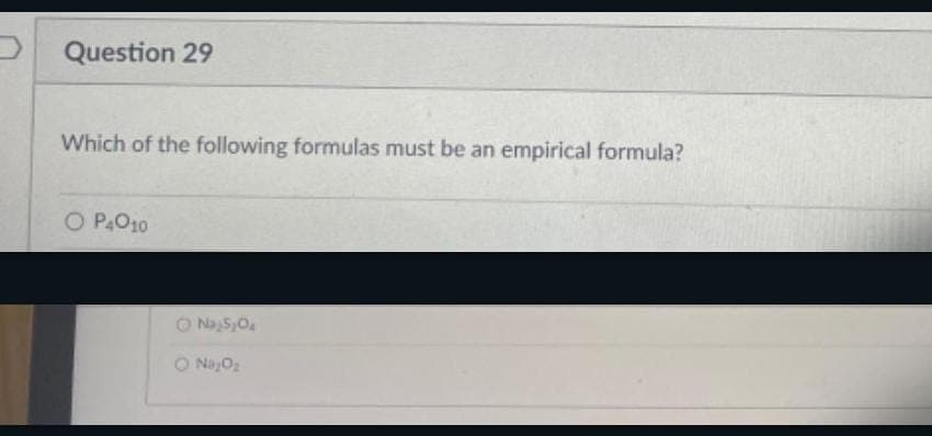 Question 29
Which of the following formulas must be an empirical formula?
O P4010
O Na₂S₂O
O Na₂O₂