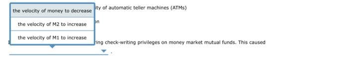 the velocity of money to decrease ty of automatic teller machines (ATMs)
the velocity of M2 to increase n
the velocity of M1 to increase
Jing check-writing privileges on money market mutual funds. This caused