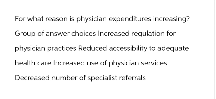 For what reason is physician expenditures increasing?
Group of answer choices Increased regulation for
physician practices Reduced accessibility to adequate
health care Increased use of physician services
Decreased number of specialist referrals