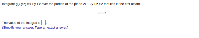 Integrate g(x,y,z) = x+y+z over the portion of the plane 2x+2y+z=2 that lies in the first octant.
The value of the integral is
(Simplify your answer. Type an exact answer.)