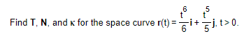 6 5
t t
Find T, N, and K for the space curve r(t)=i+j₁t> 0.