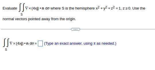 Evaluate Vx (4x) •n do where S is the hemisphere x² + y² + z² = 1, z 20. Use the
S
normal vectors pointed away from the origin.
Jfvxc
S
V x (4xj) •n do=
(Type an exact answer, using as needed.)