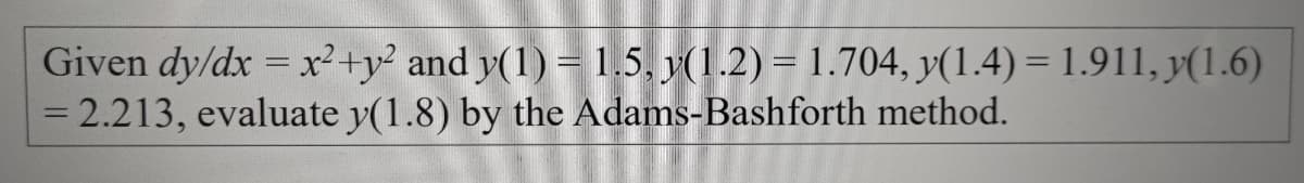 Given dy/dx = x+y² and y(1) = 1.5, y(1.2) = 1.704, y(1.4) = 1.911, y(1.6)
= 2.213, evaluate y(1.8) by the Adams-Bashforth method.
