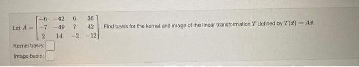 -6-42
Let A= -7 -49
2
Kernel basis:
Image basis:
6
72
14 -2
36
42
-12
Find basis for the kernal and image of the linear transformation T defined by T(2) = Az.