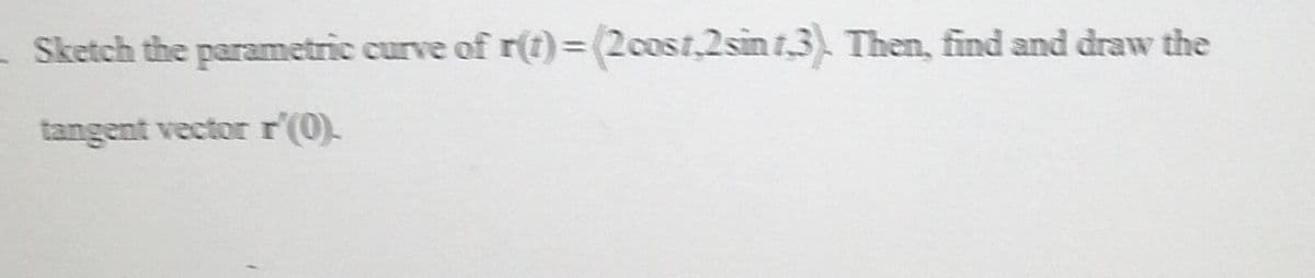 Sketch the parametric curve of r(t) = (2cost,2sint.3) Then, find and draw the
tangent vector r'(0).