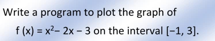 Write a program to plot the graph of
f (x) = x2- 2x – 3 on the interval [-1, 3].
|
