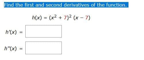 Find the first and second derivatives of the function.
h(x) = (x2 + 7)2 (x - 7)
h'(x)
h"(x)
