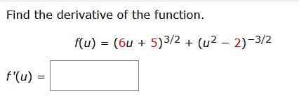 Find the derivative of the function.
f(u) = (6u + 5)3/2 + (u2 – 2)-3/2
f'(u) =
