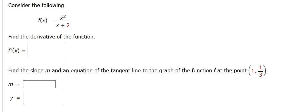 Consider the following.
x2
f(x)
x + 2
Find the derivative of the function.
f'(x) =
Find the slope m and an equation of the tangent line to the graph of the function f at the point (1,=).
