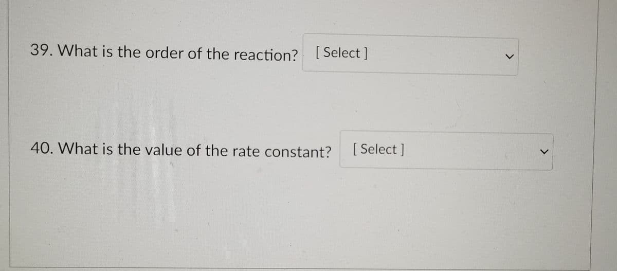 39. What is the order of the reaction? [ Select ]
L.
40. What is the value of the rate constant?
[ Select ]
<>
