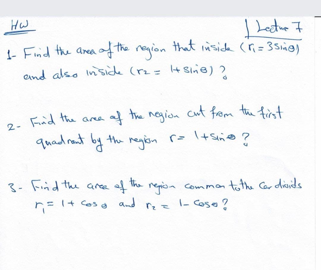 - Find the anea of the negion that inside (r=35Sin@)
end also In side (rz = t Sin@) ?
2- Find the
area af the negion Cut from the fist
quad rant by th region r= I+ Sino ?
3- Find the area of The regpièsa common tothe Car dioids
ニ(+ Cos
and
rz =
- Cose?
