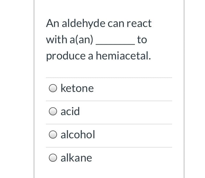 An aldehyde can react
with a(an)
to
produce a hemiacetal.
O ketone
acid
alcohol
O alkane
